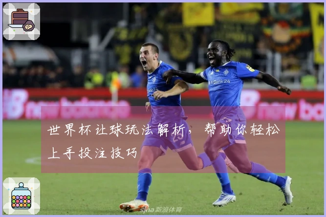 世界杯让球玩法解析，帮助你轻松上手投注技巧
