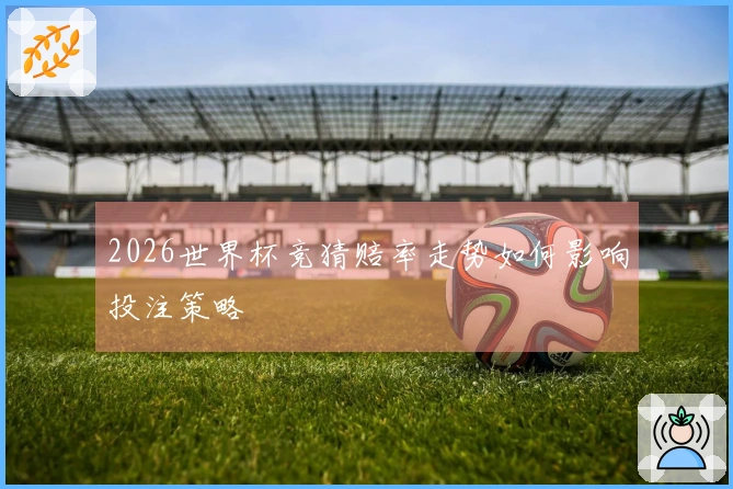 2026世界杯竞猜赔率走势如何影响投注策略