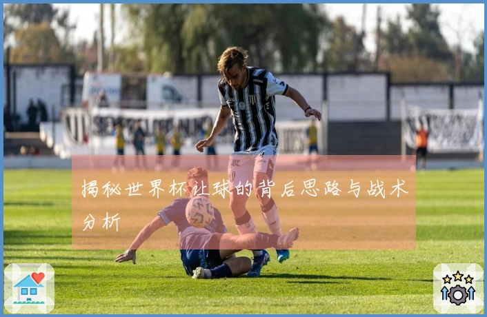 揭秘世界杯让球的背后思路与战术分析