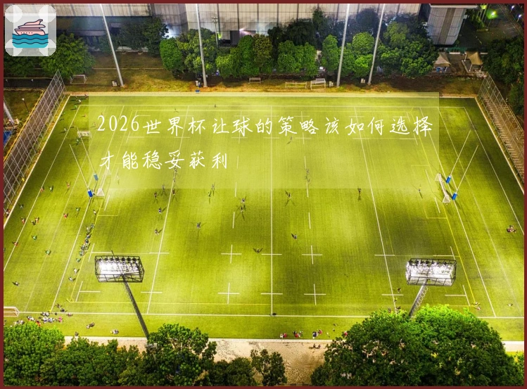 2026世界杯让球的策略该如何选择才能稳妥获利