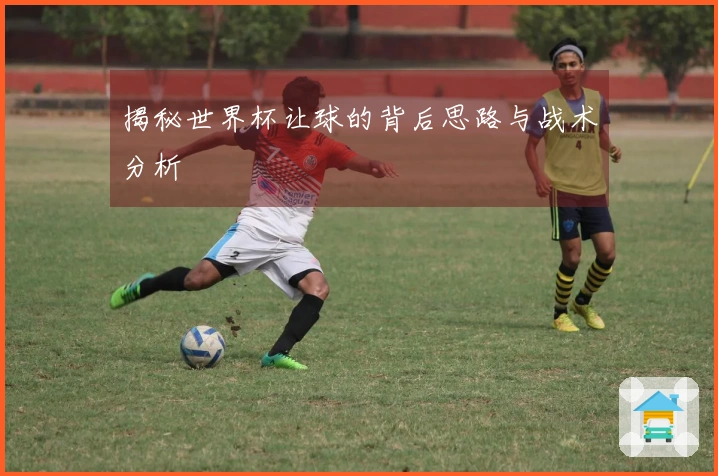 揭秘世界杯让球的背后思路与战术分析