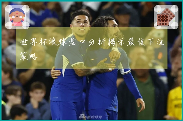 世界杯滚球盘口分析揭示最佳下注策略