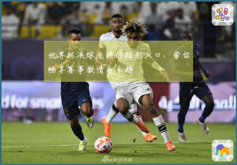 世界杯滚球竞猜的精彩入口，带你畅享赛事激情与乐趣