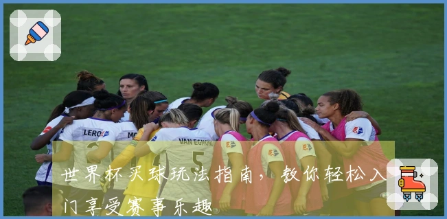 世界杯买球玩法指南，教你轻松入门享受赛事乐趣