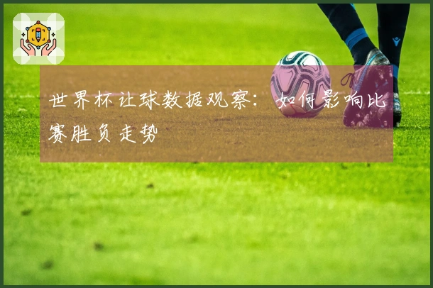 世界杯让球数据观察：如何影响比赛胜负走势