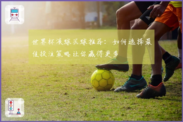 世界杯滚球买球推荐：如何选择最佳投注策略让你赢得更多