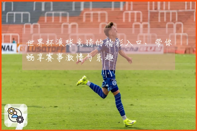 世界杯滚球竞猜的精彩入口，带你畅享赛事激情与乐趣